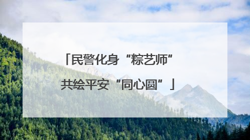 民警化身“粽艺师” 共绘平安“同心圆”