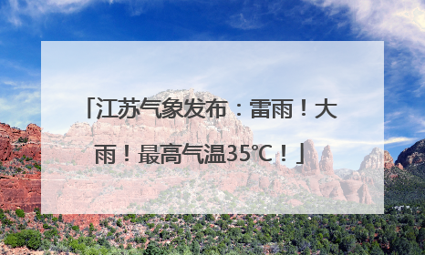 江苏气象发布：雷雨！大雨！最高气温35℃！