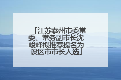 江苏泰州市委常委、常务副市长沈峻峰拟推荐提名为设区市市长人选