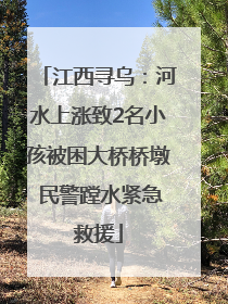 江西寻乌：河水上涨致2名小孩被困大桥桥墩 民警蹚水紧急救援