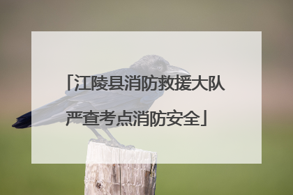 江陵县消防救援大队严查考点消防安全