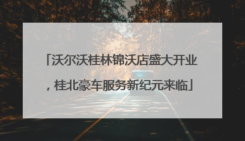 沃尔沃桂林锦沃店盛大开业，桂北豪车服务新纪元来临
