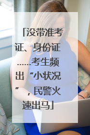 没带准考证、身份证……考生频出“小状况”，民警火速出马