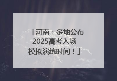 河南：多地公布2025高考入场模拟演练时间！