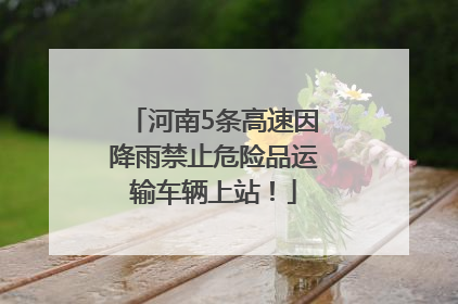 河南5条高速因降雨禁止危险品运输车辆上站！