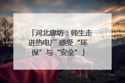 河北廊坊：师生走进热电厂 感受“环保”与“安全”