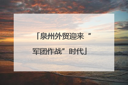 泉州外贸迎来“军团作战”时代
