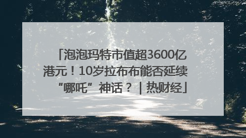 泡泡玛特市值超3600亿港元！10岁拉布布能否延续“哪吒”神话？｜热财经