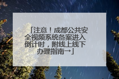 注意！成都公共安全视频系统备案进入倒计时，附线上线下办理指南→
