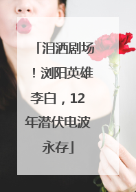 泪洒剧场！浏阳英雄李白，12年潜伏电波永存