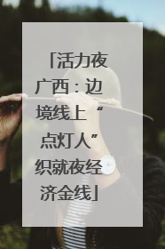 活力夜广西：边境线上“点灯人”织就夜经济金线