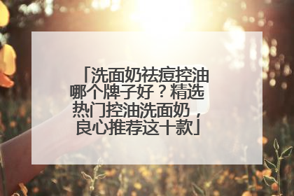 洗面奶祛痘控油哪个牌子好？精选热门控油洗面奶，良心推荐这十款