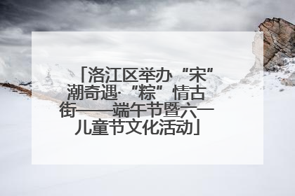 洛江区举办“宋”潮奇遇·“粽”情古街——端午节暨六一儿童节文化活动