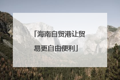 海南自贸港让贸易更自由便利