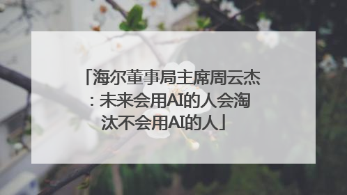 海尔董事局主席周云杰：未来会用AI的人会淘汰不会用AI的人
