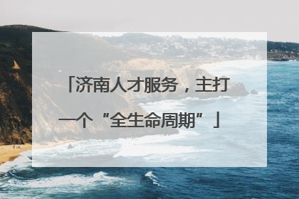 济南人才服务，主打一个“全生命周期”