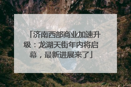 济南西部商业加速升级：龙湖天街年内将启幕，最新进展来了