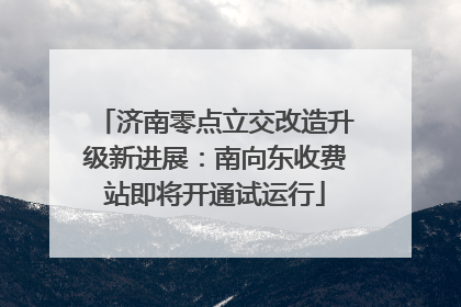 济南零点立交改造升级新进展：南向东收费站即将开通试运行