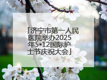 济宁市第一人民医院举办2025年5•12国际护士节庆祝大会