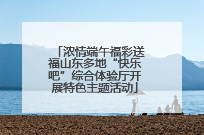 浓情端午福彩送福山东多地“快乐吧”综合体验厅开展特色主题活动