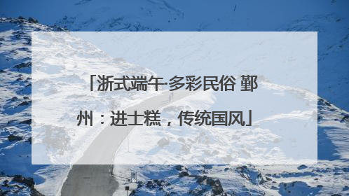 浙式端午·多彩民俗 鄞州：进士糕，传统国风