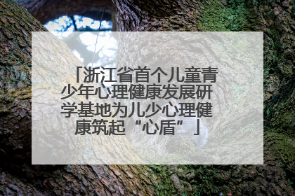 浙江省首个儿童青少年心理健康发展研学基地为儿少心理健康筑起“心盾”