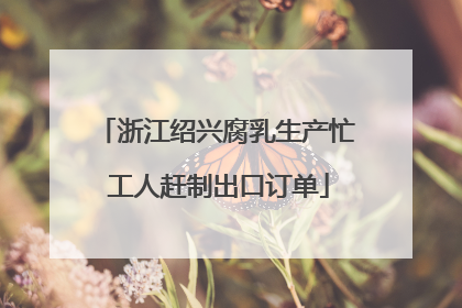 浙江绍兴腐乳生产忙 工人赶制出口订单