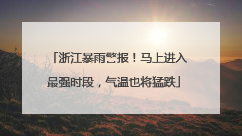 浙江暴雨警报！马上进入最强时段，气温也将猛跌