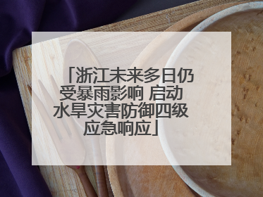 浙江未来多日仍受暴雨影响 启动水旱灾害防御四级应急响应