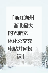 浙江湖州：浙北最大的光储充一体化公交充电站并网投运