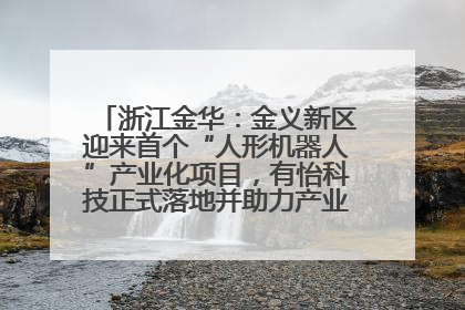 浙江金华：金义新区迎来首个“人形机器人”产业化项目，有怡科技正式落地并助力产业“加速度”