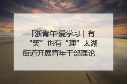 浙青年·爱学习｜有“笑”也有“理”太湖街道开展青年干部理论宣讲“开放麦”