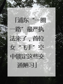 浦东“一圈一路”最严执法来了，首位女“飞手”空中锁定这些交通陋习