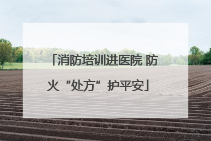 消防培训进医院 防火“处方”护平安