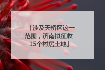 涉及天桥区这一范围，济南拟征收15个村居土地