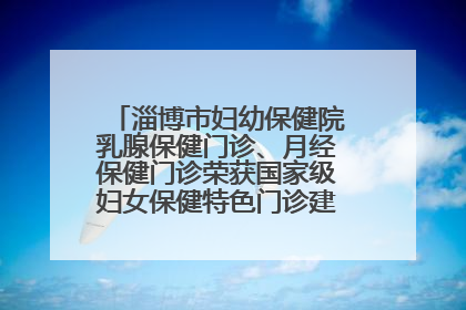 淄博市妇幼保健院乳腺保健门诊、月经保健门诊荣获国家级妇女保健特色门诊建设单位荣誉称号