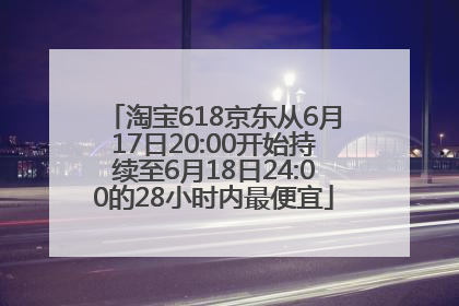 淘宝618京东从6月17日20:00开始持续至6月18日24:00的28小时内最便宜