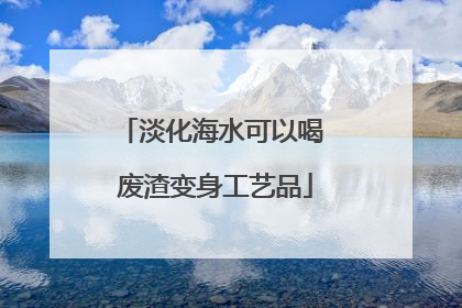 淡化海水可以喝 废渣变身工艺品