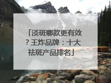 淡斑哪款更有效？王炸品牌：十大祛斑产品排名