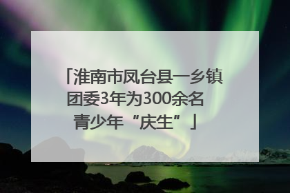 淮南市凤台县一乡镇团委3年为300余名青少年“庆生”