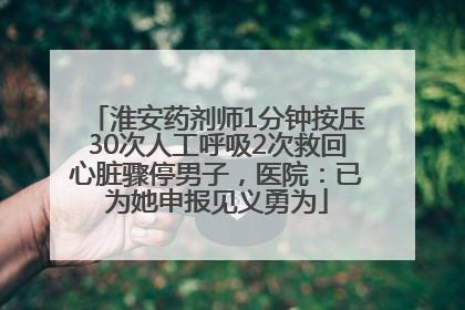 淮安药剂师1分钟按压30次人工呼吸2次救回心脏骤停男子，医院：已为她申报见义勇为