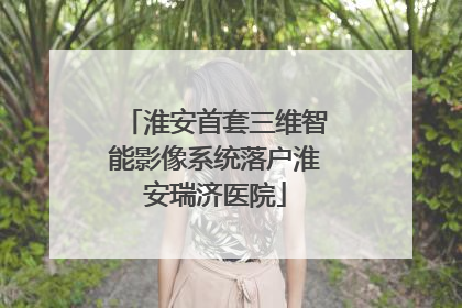 淮安首套三维智能影像系统落户淮安瑞济医院