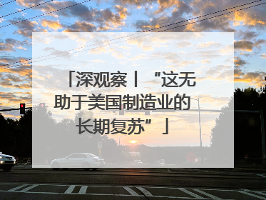 深观察丨“这无助于美国制造业的长期复苏”