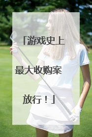 游戏史上最大收购案放行！