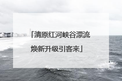 清原红河峡谷漂流焕新升级引客来