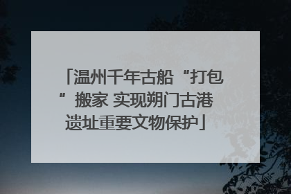 温州千年古船“打包”搬家 实现朔门古港遗址重要文物保护