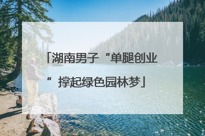 湖南男子“单腿创业”撑起绿色园林梦