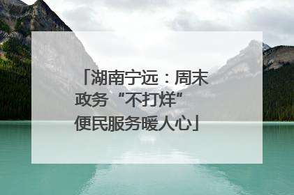 湖南宁远：周末政务“不打烊” 便民服务暖人心