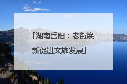 湖南岳阳：老街焕新促进文旅发展