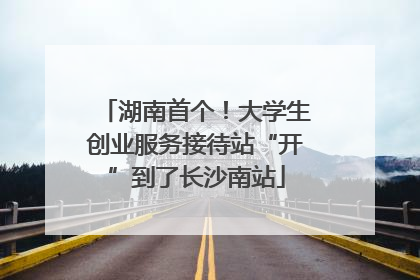 湖南首个！大学生创业服务接待站“开”到了长沙南站